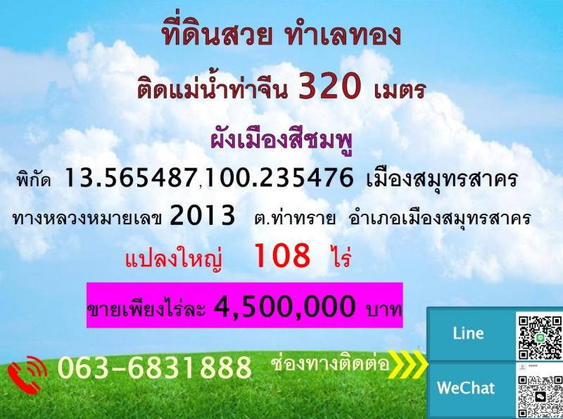 ขายที่ดินทำเลทอง 108 ไร่ ตำบลท่าทราย อำเภอเมืองสมุทรสาคร จังหวัดสมุทรสาครที่ต้้ง : ตำบลท่าทราย อำเภอเมืองสมุทรสาคร จังหวัดสมุทรสาครขนาดพื้นที่ : 108 ไร่รายละเอียดกว้าง 80 เมตรปรับถมแล้ว70 %ด้านหลัง ติดแม่น้าท่าจีน320 m-+สถานที่ใกล้เคียง- ห่างศูนย์ราชการศาลากลาง 4 km- ห่างสนามกีฬาจังหวัดสมุทรสาคร 4 km- ตลาดทะเลไท 5 kmขายเพียงไร่ละ 4,500,000 บาทสนใจติดต่อคุณเกษม 063-6831888 