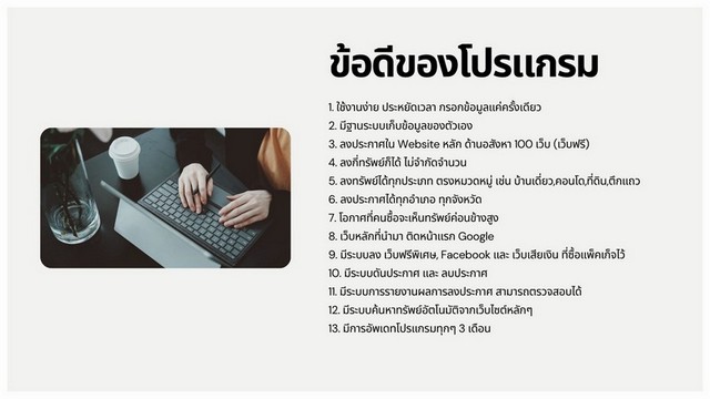 ขายโปรแกรมลงประกาศอสังหาริมทรัพย์อัตโนมัติ สำหรับนายหน้าอสังหาริมทรัพย์โดยเฉพาะเพิ่มโอกาสปิดการขายได้มากขึ้น ด้วยระบบที่ช่วยให้คุณลงประกาศเพียงครั้งเดียว แล้วกระจายประกาศอัตโนมัติกว่า 100 เว็บไซต์ ช่วยเพิ่มการมองเห็น ทำให้ทรัพย์สินไม่ว่าจะเป็นบ้าน คอนโด หรือที่ดิน เข้าถึงลูกค้าได้รวดเร็วขึ้น และช่วยให้ขายหรือปล่อยเช่าได้ง่ายกว่าเดิม ลดขั้นตอ�