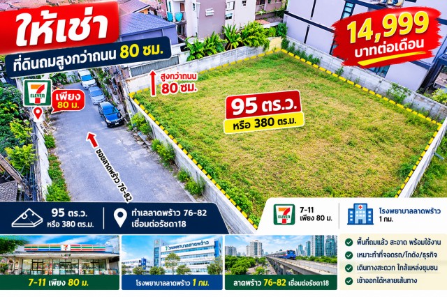 เชื่อมต่อรัชดา18 โรงพยาบาลลาดพร้าว 1 กม. ทำเลลาดพร้าว 76-82  ให้เช่า ที่ดินถมสูงกว่าถนน 80 ซม.  95 ตร.ว. หรือ 380ตรม. 7-11 เพียง 80ม.  14,998 บาทต่อเดือน  เหมาะสร้างบ้านพัก อพาร์ทเมนท์ โฮมออฟฟิศ หรือพัฒนาเพื่อการลงทุนconnecting to Ratchada18 Situated in Ladprao 76-82, For rent Land plot 95sq.wa. 380sq.m. elevated 80cm above the road level.  80m. 7-Eleven 1km Ladprao Hospital.   Ideal for building a house, apartment, home office, or for investment development. 14,998 baht per monthรัชดา 18 ซ.ลาดพร้าว 80  แขวงวังทองหลาง เขตวังทองหลาง กรุงเทพมหานครขนาด 95 ตร.�