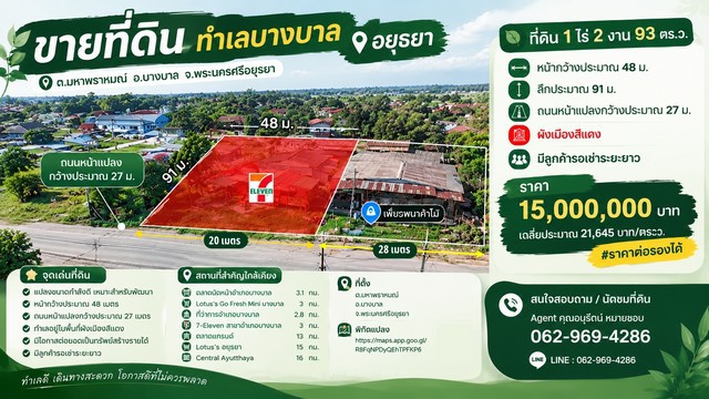 ขายที่ดินทำเลบางบาล อยุธยาต.มหาพราหมณ์ อ.บางบาล จ.พระนครศรีอยุธยาร้าน 7/11 กำลังติดต่อขอเช่าระยะยาวที่ดิน 1 ไร่ 2 งาน 93 ตร.ว.หน้ากว้างประมาณ 48 ม. | ลึกประมาณ 91 ม.ถนนหน้าแปลงกว้างประมาณ 27 ม.ผังเมืองสีแดงมีลูกค้ารอเช่าระยะยาวราคา 15,000,000 บาทเฉลี่ยประมาณ 21,645 บาท/ตร.ว.#ราคาต่อรองได้จุดเด่นที่ดิน- ร้าน 7/11 กำลังติดต่อขอเช่าระยะยาว- แปลงขนาดกำลังดี เหมาะสำหรับพัฒนาใช้ประโยชน์- ห