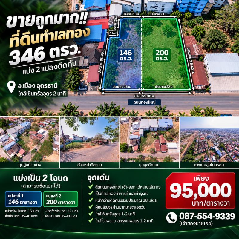 ขายถูกมาก!! ที่ดินทำเลทอง 346 ตรว. แบ่ง 2 แปลงติดกัน ทำเลทอง อ.เมือง อุดรธานี ใกล้เซ็นทรัลอุดร 2 นาทีที่ดินทำเลทอง 346 ตรว.&nbsp;แบ่งเป็น 2 โฉนด (สามารถซื้อแยกได้)- แปลงที่ 1 : 146 ตารางวาหน้ากว้างประมาณ 16 เมตร ลึกประมาณ 35-40 เมตร- แปลงที่ 2 : 200 ตารางวาหน้ากว้างประมาณ 22 เมตร ลึกประมาณ 35-40 เมตร**จุดเด่น**> ติดถนนทองใหญ่ เข้า-ออก ได้หลายเส้นทาง> เป็นทำเลทองทำการค้าและทำธุรกิจ> หน้ากว้างต�